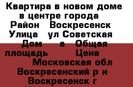 Квартира в новом доме в центре города! › Район ­ Воскресенск › Улица ­ ул.Советская › Дом ­ 18а › Общая площадь ­ 42 › Цена ­ 2 300 000 - Московская обл., Воскресенский р-н, Воскресенск г. Недвижимость » Квартиры продажа   . Московская обл.